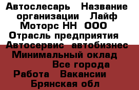 Автослесарь › Название организации ­ Лайф Моторс НН, ООО › Отрасль предприятия ­ Автосервис, автобизнес › Минимальный оклад ­ 40 000 - Все города Работа » Вакансии   . Брянская обл.